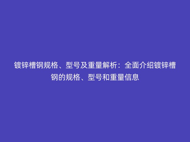 鍍鋅槽鋼規(guī)格、型號及重量解析：全面介紹鍍鋅槽鋼的規(guī)格、型號和重量信息