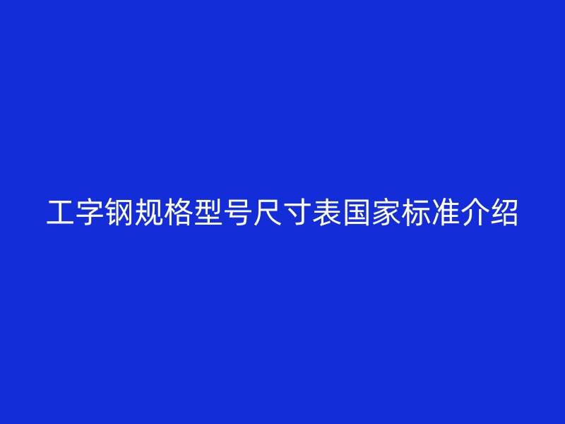 工字鋼規(guī)格型號尺寸表國家標(biāo)準(zhǔn)介紹