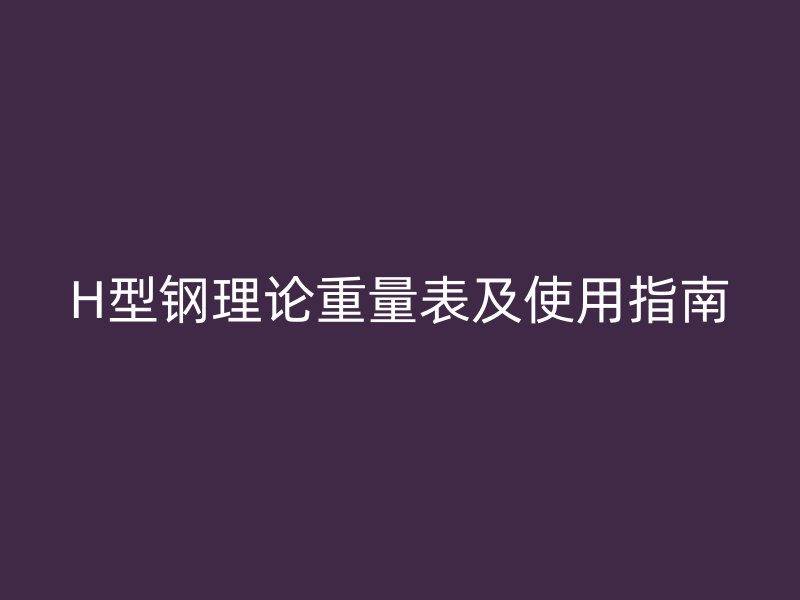H型鋼理論重量表及使用指南